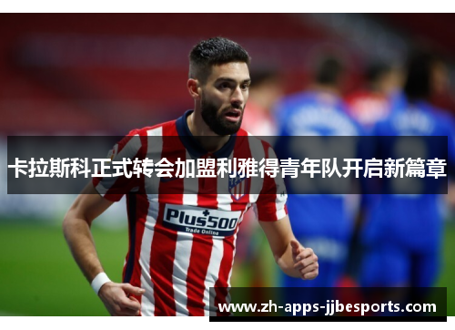 卡拉斯科正式转会加盟利雅得青年队开启新篇章