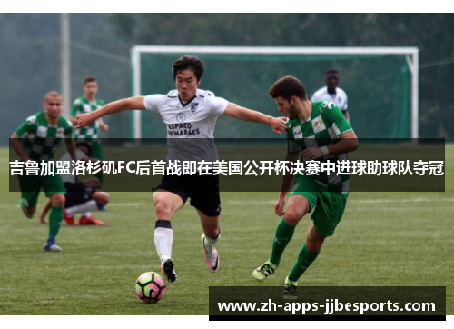 吉鲁加盟洛杉矶FC后首战即在美国公开杯决赛中进球助球队夺冠 吉鲁加盟洛杉矶FC后首战即在美国公开杯决赛中进球助球队夺冠