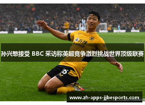 孙兴慜接受 BBC 采访称英超竞争激烈挑战世界顶级联赛 孙兴慜接受 BBC 采访称英超竞争激烈挑战世界顶级联赛