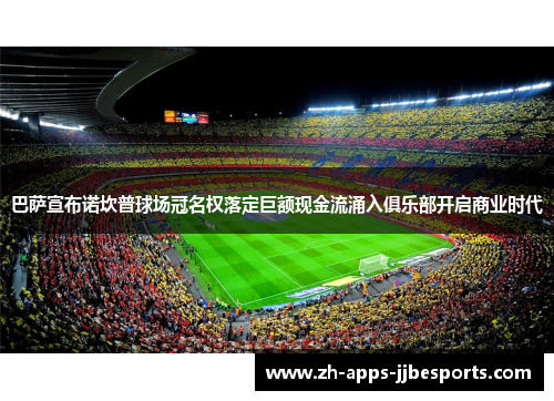 巴萨宣布诺坎普球场冠名权落定巨额现金流涌入俱乐部开启商业时代 巴萨宣布诺坎普球场冠名权落定巨额现金流涌入俱乐部开启商业时代
