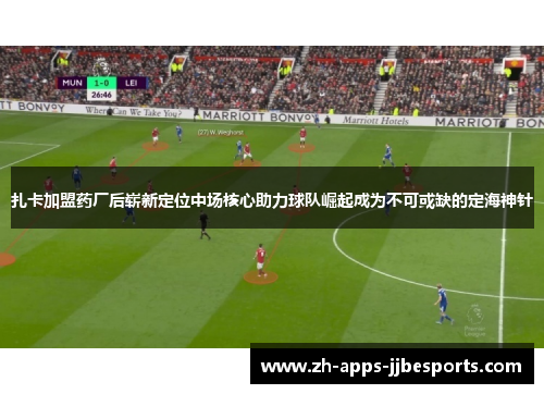 扎卡加盟药厂后崭新定位中场核心助力球队崛起成为不可或缺的定海神针 扎卡加盟药厂后崭新定位中场核心助力球队崛起成为不可或缺的定海神针